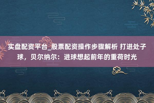 实盘配资平台_股票配资操作步骤解析 打进处子球，贝尔纳尔：进球想起前年的重荷时光