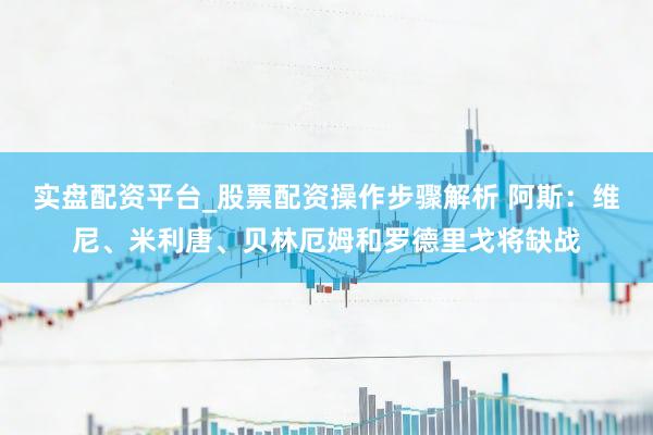实盘配资平台_股票配资操作步骤解析 阿斯：维尼、米利唐、贝林厄姆和罗德里戈将缺战