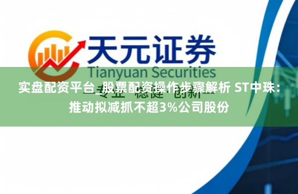 实盘配资平台_股票配资操作步骤解析 ST中珠：推动拟减抓不超3%公司股份