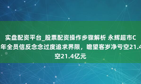 实盘配资平台_股票配资操作步骤解析 永辉超市CEO新年全员信反念念过度追求界限，瞻望客岁净亏空21.4亿元