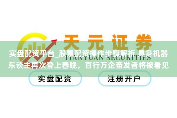 实盘配资平台_股票配资操作步骤解析 具身机器东谈主再次登上春晚，百行万企奋发者将被看见