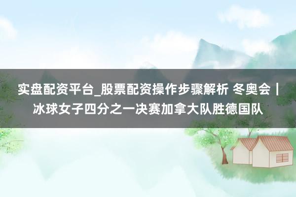 实盘配资平台_股票配资操作步骤解析 冬奥会｜冰球女子四分之一决赛加拿大队胜德国队