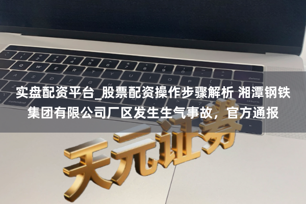 实盘配资平台_股票配资操作步骤解析 湘潭钢铁集团有限公司厂区发生生气事故，官方通报