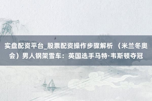实盘配资平台_股票配资操作步骤解析 （米兰冬奥会）男人钢架雪车：英国选手马特·韦斯顿夺冠