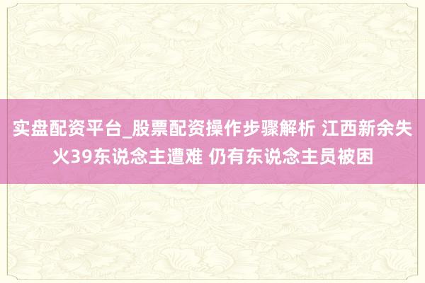 实盘配资平台_股票配资操作步骤解析 江西新余失火39东说念主遭难 仍有东说念主员被困