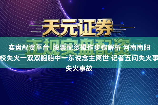实盘配资平台_股票配资操作步骤解析 河南南阳学校失火一双双胞胎中一东说念主离世 记者五问失火事故
