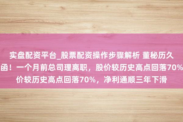 实盘配资平台_股票配资操作步骤解析 董秘历久空白，万年轻收监管函！一个月前总司理离职，股价较历史高点回落70%，净利通顺三年下滑