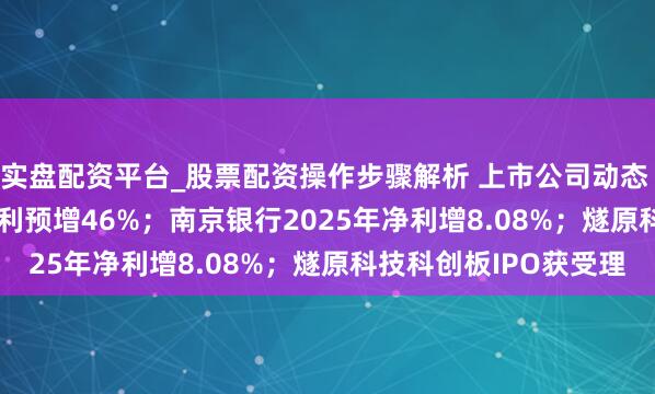 实盘配资平台_股票配资操作步骤解析 上市公司动态 | 兆易转变2025年净利预增46%；南京银行2025年净利增8.08%；燧原科技科创板IPO获受理