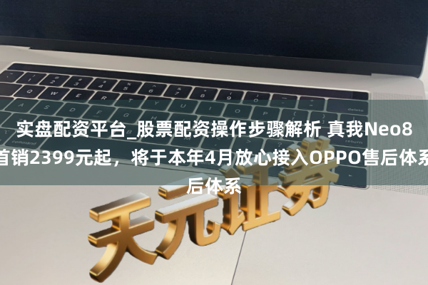 实盘配资平台_股票配资操作步骤解析 真我Neo8首销2399元起，将于本年4月放心接入OPPO售后体系