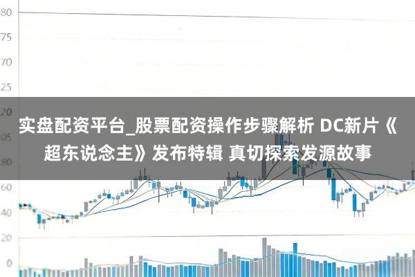 实盘配资平台_股票配资操作步骤解析 DC新片《超东说念主》发布特辑 真切探索发源故事