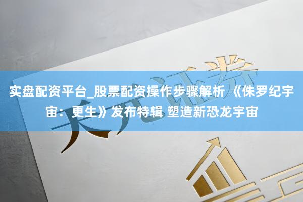 实盘配资平台_股票配资操作步骤解析 《侏罗纪宇宙：更生》发布特辑 塑造新恐龙宇宙