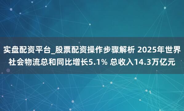 实盘配资平台_股票配资操作步骤解析 2025年世界社会物流总和同比增长5.1% 总收入14.3万亿元