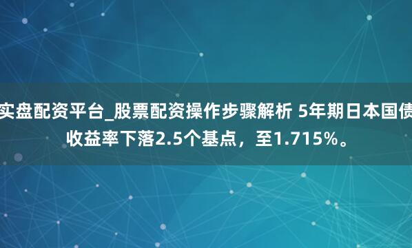 实盘配资平台_股票配资操作步骤解析 5年期日本国债收益率下落2.5个基点，至1.715%。