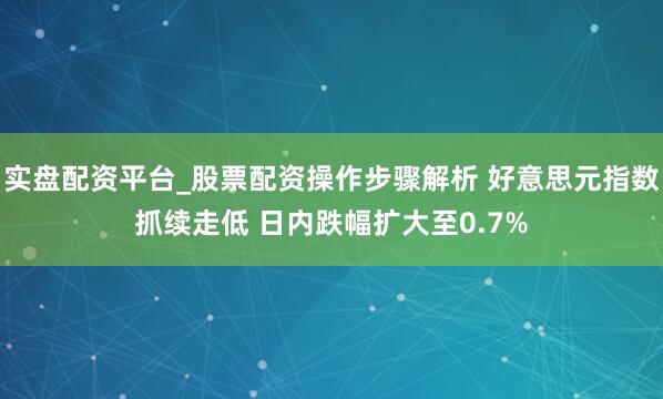 实盘配资平台_股票配资操作步骤解析 好意思元指数抓续走低 日内跌幅扩大至0.7%