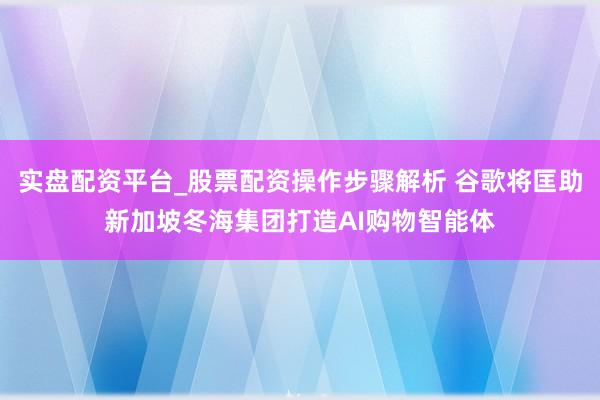 实盘配资平台_股票配资操作步骤解析 谷歌将匡助新加坡冬海集团打造AI购物智能体