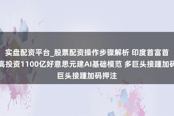 实盘配资平台_股票配资操作步骤解析 印度首富首肯最高投资1100亿好意思元建AI基础模范 多巨头接踵加码押注