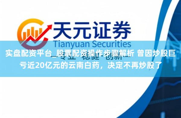 实盘配资平台_股票配资操作步骤解析 曾因炒股巨亏近20亿元的云南白药，决定不再炒股了
