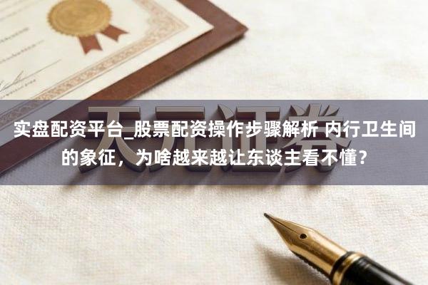 实盘配资平台_股票配资操作步骤解析 内行卫生间的象征，为啥越来越让东谈主看不懂？