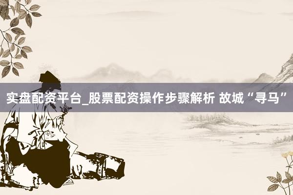 实盘配资平台_股票配资操作步骤解析 故城“寻马”