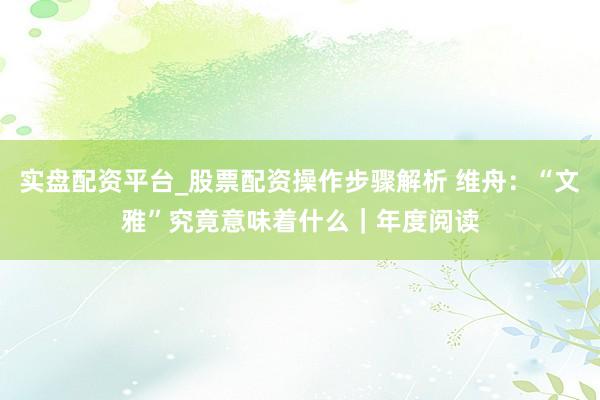 实盘配资平台_股票配资操作步骤解析 维舟：“文雅”究竟意味着什么｜年度阅读