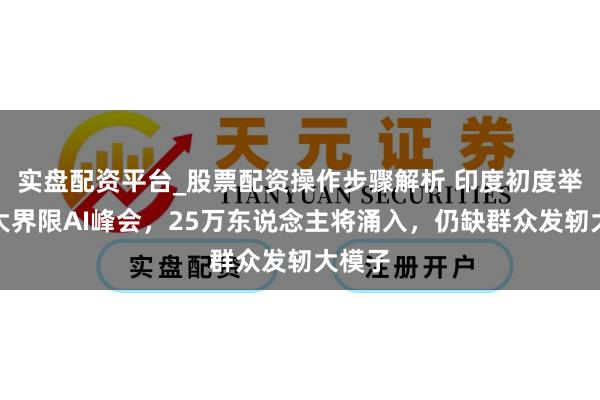 实盘配资平台_股票配资操作步骤解析 印度初度举办超大界限AI峰会，25万东说念主将涌入，仍缺群众发轫大模子