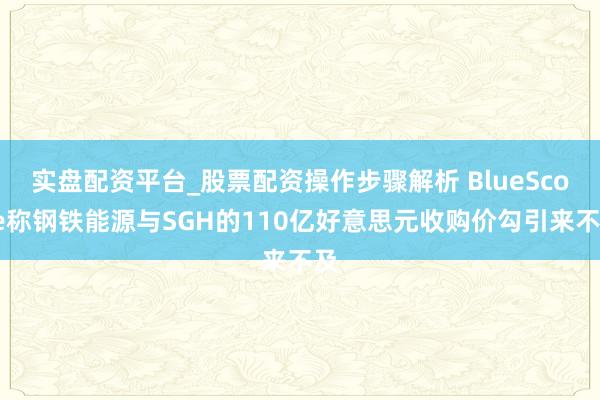 实盘配资平台_股票配资操作步骤解析 BlueScope称钢铁能源与SGH的110亿好意思元收购价勾引来不及