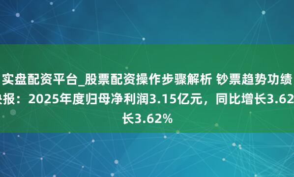 实盘配资平台_股票配资操作步骤解析 钞票趋势功绩快报：2025年度归母净利润3.15亿元，同比增长3.62%