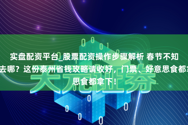 实盘配资平台_股票配资操作步骤解析 春节不知说念去哪？这份泰州省钱攻略请收好，门票、好意思食都拿下！