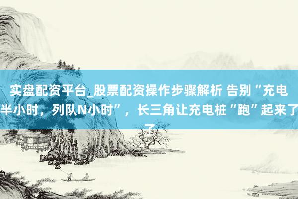 实盘配资平台_股票配资操作步骤解析 告别“充电半小时，列队N小时”，长三角让充电桩“跑”起来了