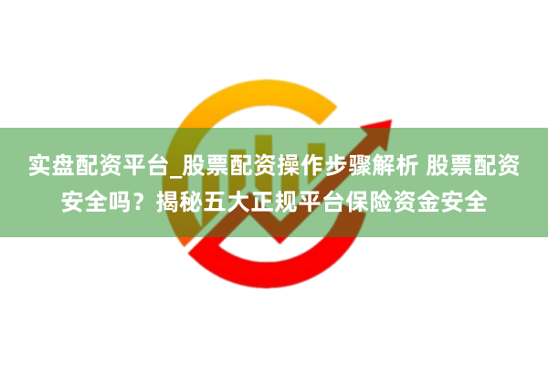 实盘配资平台_股票配资操作步骤解析 股票配资安全吗？揭秘五大正规平台保险资金安全