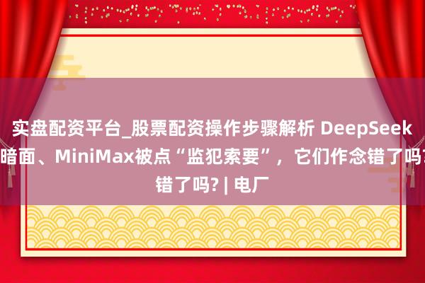 实盘配资平台_股票配资操作步骤解析 DeepSeek、月之暗面、MiniMax被点“监犯索要”，它们作念错了吗? | 电厂