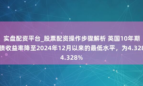 实盘配资平台_股票配资操作步骤解析 英国10年期国债收益率降至2024年12月以来的最低水平，为4.328%