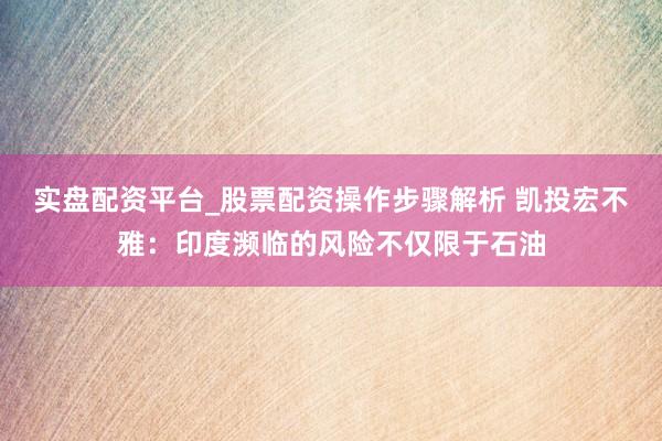 实盘配资平台_股票配资操作步骤解析 凯投宏不雅：印度濒临的风险不仅限于石油