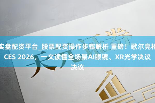 实盘配资平台_股票配资操作步骤解析 重磅！歌尔亮相CES 2026，一文读懂全场景AI眼镜、XR光学决议