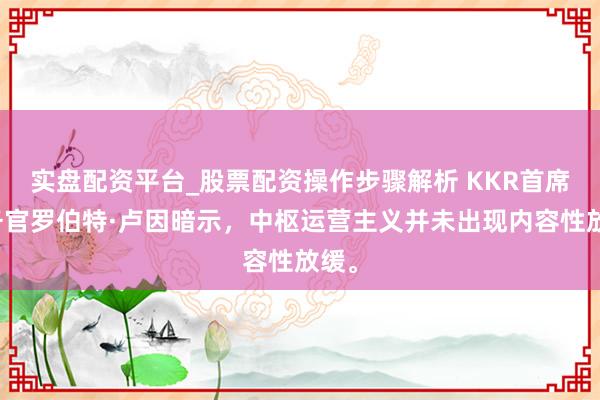 实盘配资平台_股票配资操作步骤解析 KKR首席财务官罗伯特·卢因暗示，中枢运营主义并未出现内容性放缓。