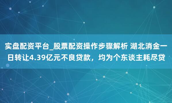 实盘配资平台_股票配资操作步骤解析 湖北消金一日转让4.39亿元不良贷款，均为个东谈主耗尽贷