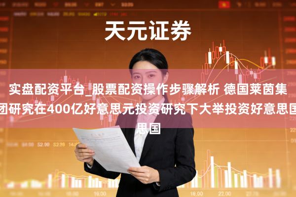 实盘配资平台_股票配资操作步骤解析 德国莱茵集团研究在400亿好意思元投资研究下大举投资好意思国