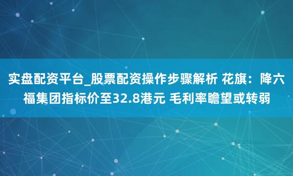 实盘配资平台_股票配资操作步骤解析 花旗：降六福集团指标价至32.8港元 毛利率瞻望或转弱