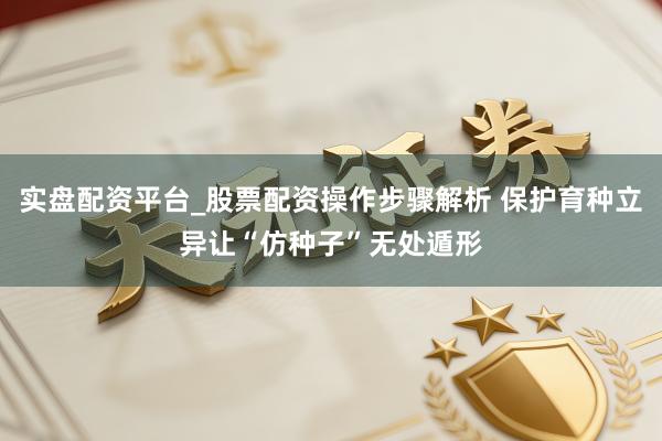 实盘配资平台_股票配资操作步骤解析 保护育种立异让“仿种子”无处遁形