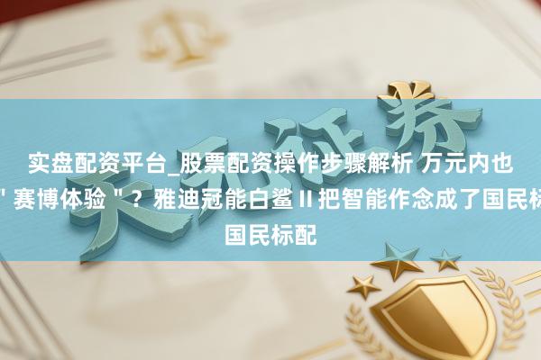 实盘配资平台_股票配资操作步骤解析 万元内也有＂赛博体验＂？雅迪冠能白鲨Ⅱ把智能作念成了国民标配