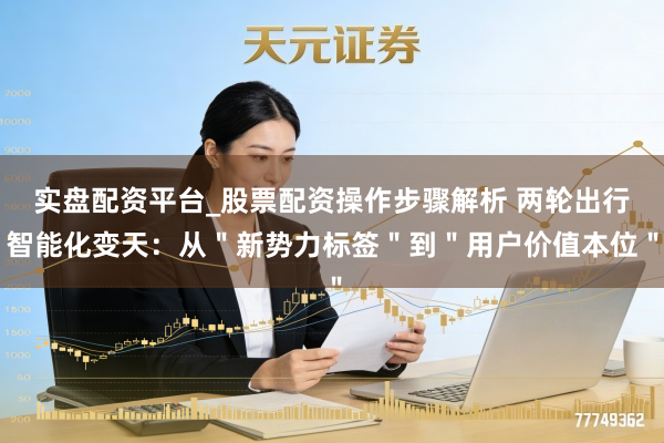 实盘配资平台_股票配资操作步骤解析 两轮出行智能化变天：从＂新势力标签＂到＂用户价值本位＂