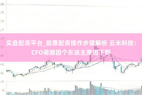 实盘配资平台_股票配资操作步骤解析 云米科技：CFO蒋顺因个东谈主原因下野