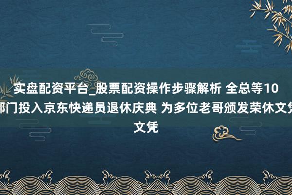实盘配资平台_股票配资操作步骤解析 全总等10部门投入京东快递员退休庆典 为多位老哥颁发荣休文凭