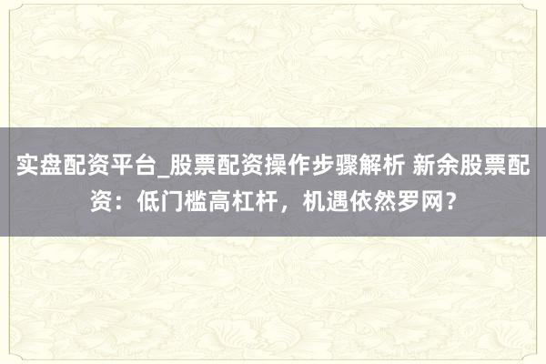 实盘配资平台_股票配资操作步骤解析 新余股票配资：低门槛高杠杆，机遇依然罗网？