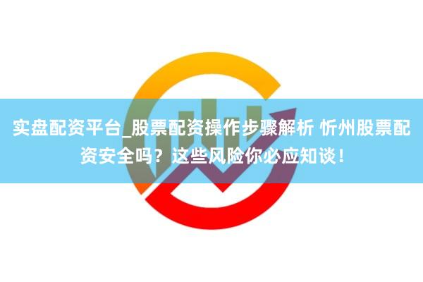 实盘配资平台_股票配资操作步骤解析 忻州股票配资安全吗？这些风险你必应知谈！