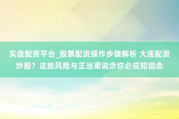 实盘配资平台_股票配资操作步骤解析 大连配资炒股？这些风险与正当渠说念你必应知说念