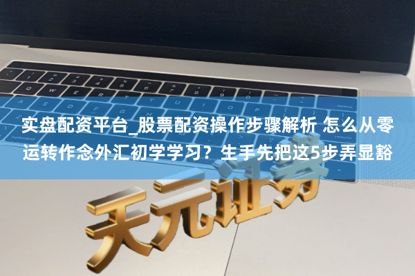 实盘配资平台_股票配资操作步骤解析 怎么从零运转作念外汇初学学习？生手先把这5步弄显豁